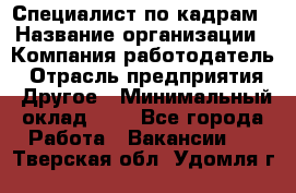 Специалист по кадрам › Название организации ­ Компания-работодатель › Отрасль предприятия ­ Другое › Минимальный оклад ­ 1 - Все города Работа » Вакансии   . Тверская обл.,Удомля г.